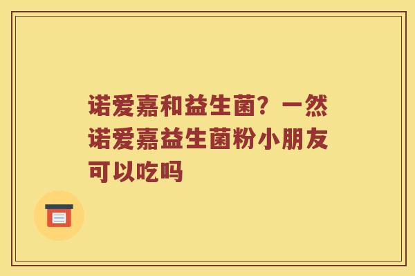 诺爱嘉和益生菌？一然诺爱嘉益生菌粉小朋友可以吃吗