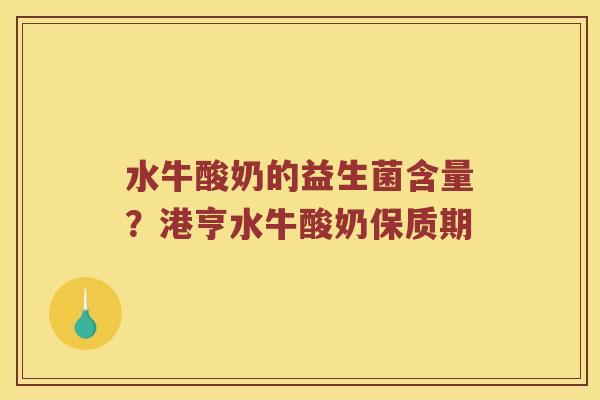水牛酸奶的益生菌含量？港亨水牛酸奶保质期