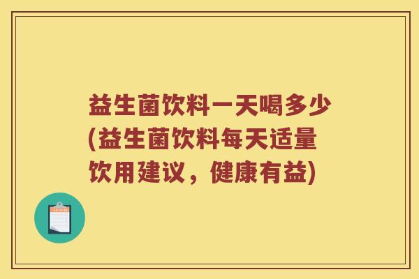 益生菌饮料一天喝多少(益生菌饮料每天适量饮用建议,健康有益) 益生菌饮料一天喝多少(益生菌饮料每天适量饮用建议,健康有益)