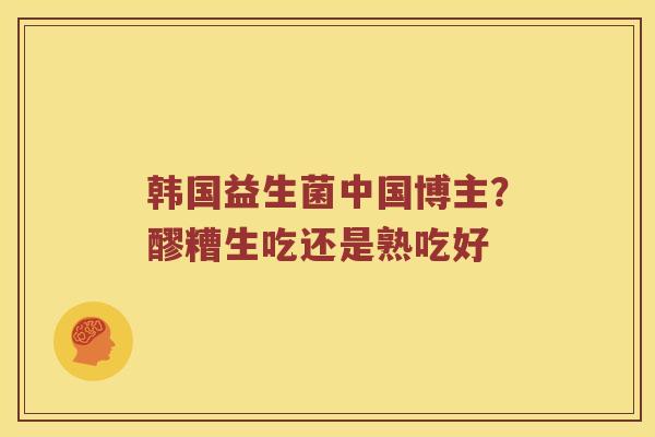韩国益生菌中国博主？醪糟生吃还是熟吃好