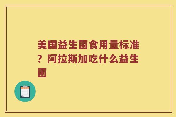 美国益生菌食用量标准?阿拉斯加吃什么益生菌 美国益生菌食用量标准?阿拉斯加吃什么益生菌