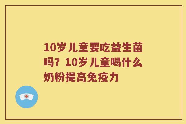 10岁儿童要吃益生菌吗？10岁儿童喝什么奶粉提高力