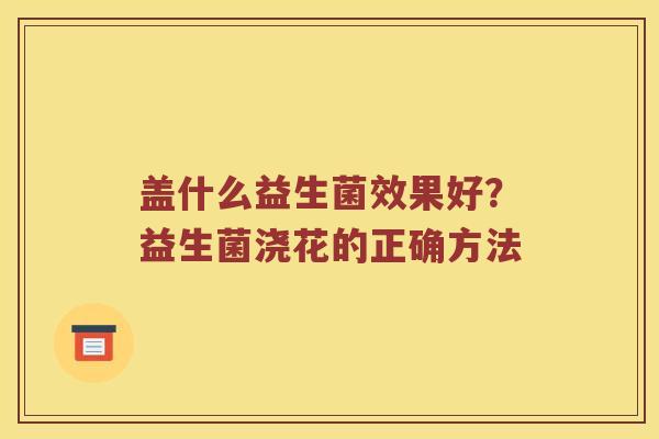 盖什么益生菌效果好?益生菌浇花的正确方法 盖什么益生菌效果好?益生菌浇花的正确方法