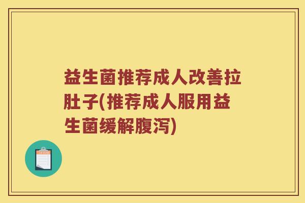 益生菌推荐成人改善拉肚子(推荐成人服用益生菌缓解腹泻)