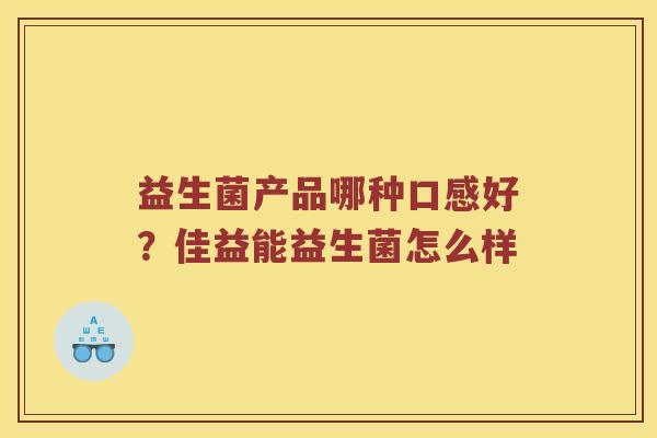 益生菌产品哪种口感好?佳益能益生菌怎么样 益生菌产品哪种口感好?佳益能益生菌怎么样