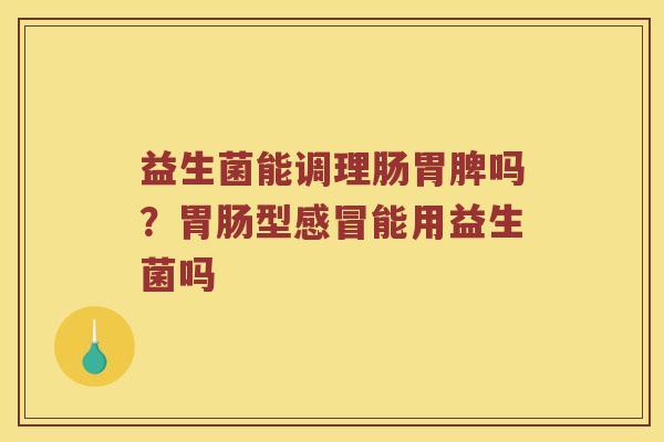 益生菌能调理肠胃脾吗？型能用益生菌吗