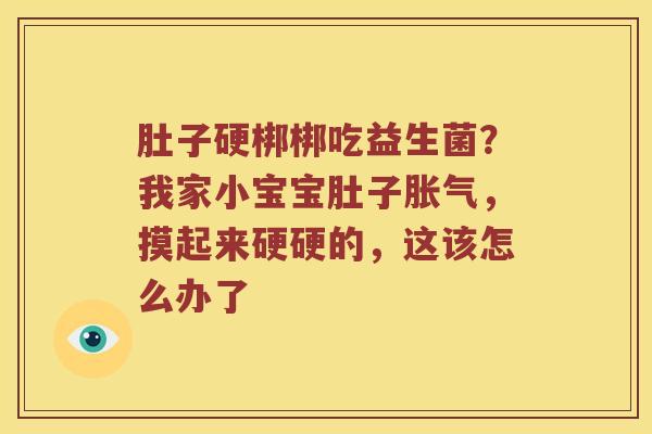 肚子硬梆梆吃益生菌？我家小宝宝肚子胀气，摸起来硬硬的，这该怎么办了