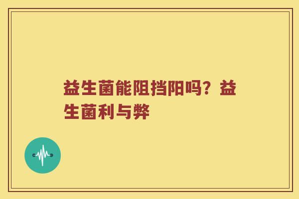 益生菌能阻挡阳吗？益生菌利与弊