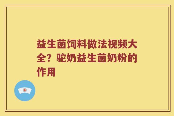 益生菌饲料做法视频大全？驼奶益生菌奶粉的作用