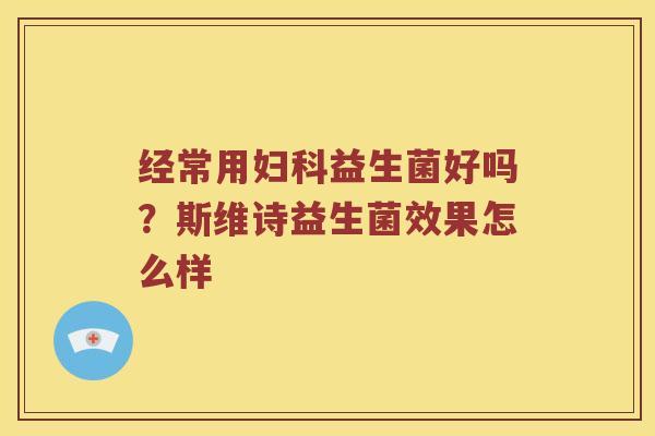 经常用益生菌好吗？斯维诗益生菌效果怎么样