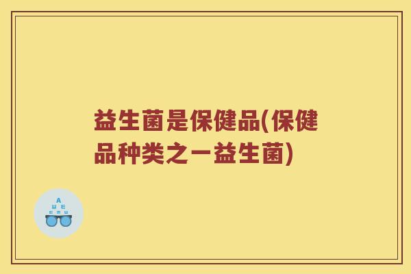 益生菌是保健品(保健品种类之一益生菌)