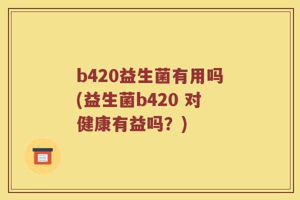 b420益生菌有用吗(益生菌b420 对健康有益吗？)