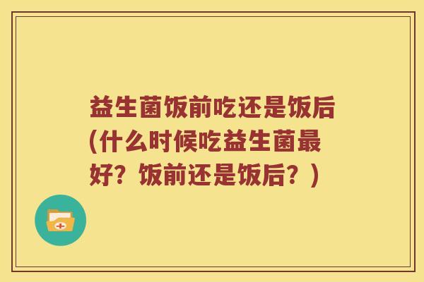 益生菌饭前吃还是饭后(什么时候吃益生菌最好？饭前还是饭后？)