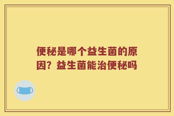 是哪个益生菌的原因?益生菌能吗 是哪个益生菌的原因?益生菌能吗