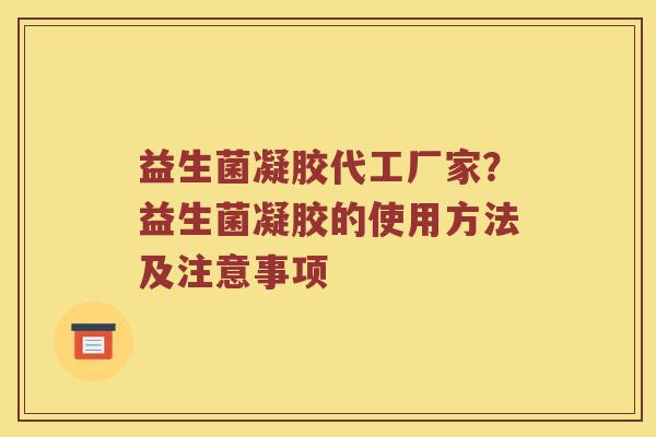益生菌凝胶代工厂家？益生菌凝胶的使用方法及注意事项