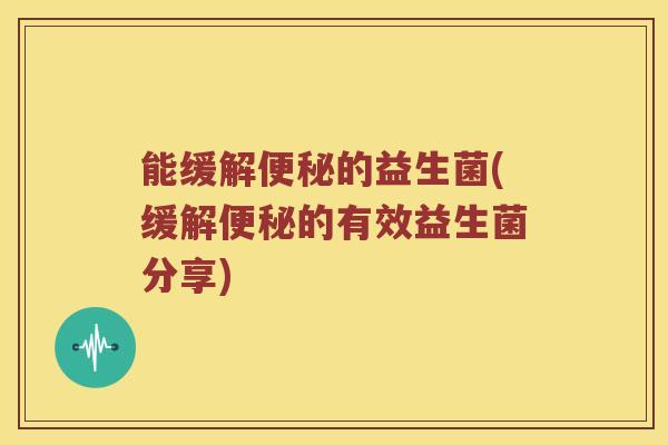 能缓解的益生菌(缓解的有效益生菌分享) 能缓解的益生菌(缓解的有效益生菌分享)