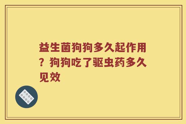 益生菌狗狗多久起作用？狗狗吃了驱虫药多久见效