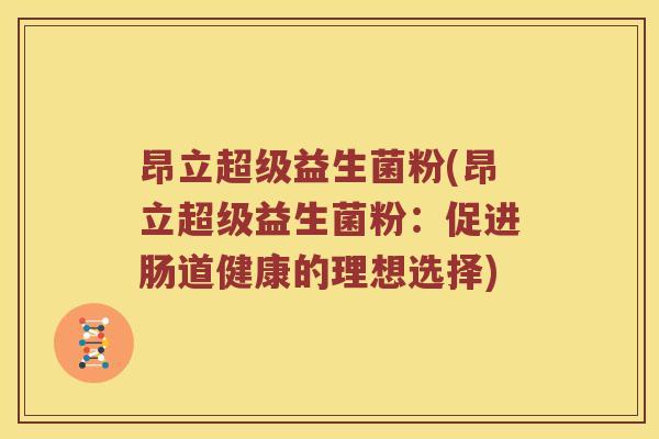 昂立超级益生菌粉(昂立超级益生菌粉:促进肠道健康的理想选择) 昂立超级益生菌粉(昂立超级益生菌粉:促进肠道健康的理想选择)