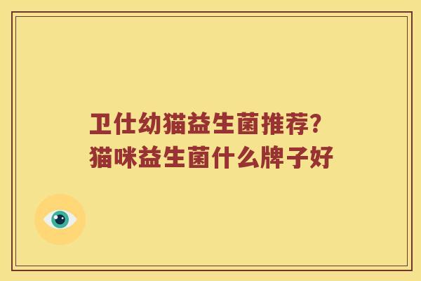 卫仕幼猫益生菌推荐？猫咪益生菌什么牌子好