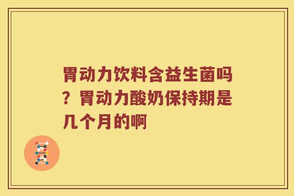 胃动力饮料含益生菌吗？胃动力酸奶保持期是几个月的啊