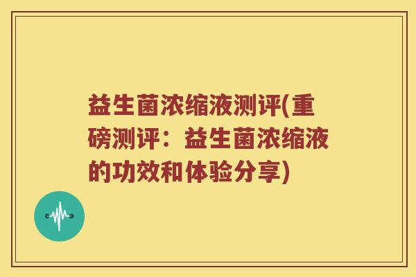 益生菌浓缩液测评(重磅测评:益生菌浓缩液的功效和体验分享) 益生菌浓缩液测评(重磅测评:益生菌浓缩液的功效和体验分享)
