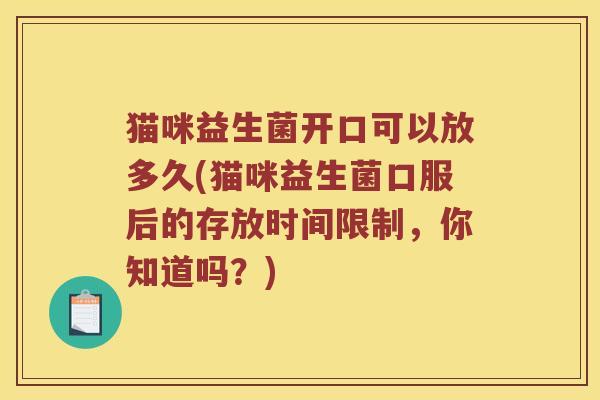 猫咪益生菌开口可以放多久(猫咪益生菌口服后的存放时间限制，你知道吗？)