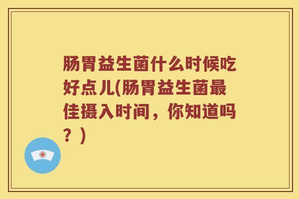 肠胃益生菌什么时候吃好点儿(肠胃益生菌佳摄入时间，你知道吗？)