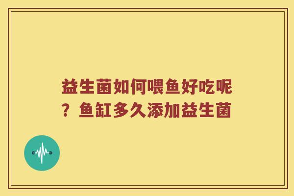益生菌如何喂鱼好吃呢？鱼缸多久添加益生菌