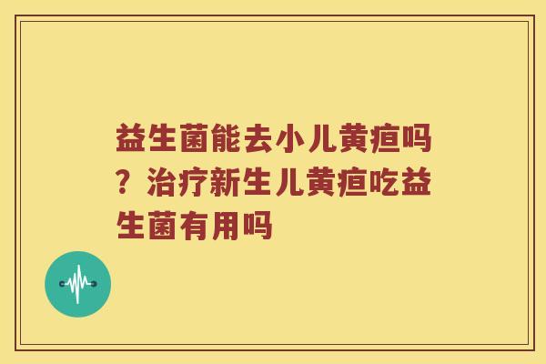 益生菌能去小儿黄疸吗？治疗新生儿黄疸吃益生菌有用吗