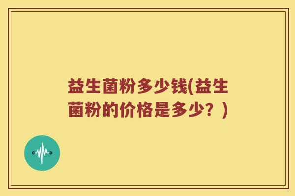 益生菌粉多少钱(益生菌粉的价格是多少？)