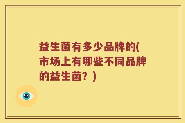 益生菌有多少品牌的(市场上有哪些不同品牌的益生菌？)
