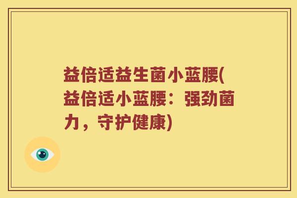 益倍适益生菌小蓝腰(益倍适小蓝腰：强劲菌力，守护健康)