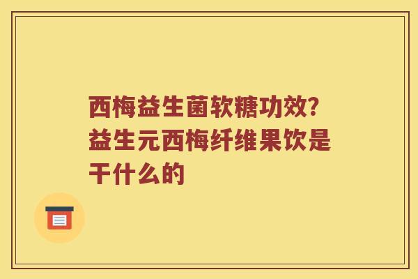 西梅益生菌软糖功效？益生元西梅纤维果饮是干什么的