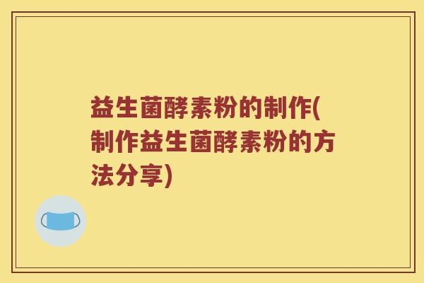 益生菌酵素粉的制作(制作益生菌酵素粉的方法分享)