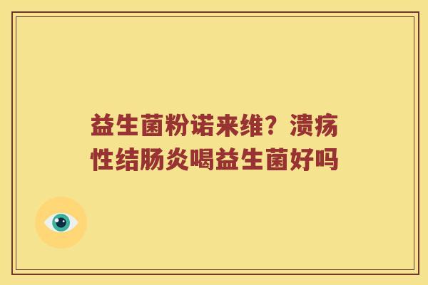 益生菌粉诺来维?溃疡性结喝益生菌好吗 益生菌粉诺来维?溃疡性结喝益生菌好吗