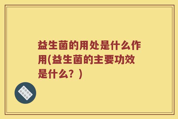 益生菌的用处是什么作用(益生菌的主要功效是什么？)