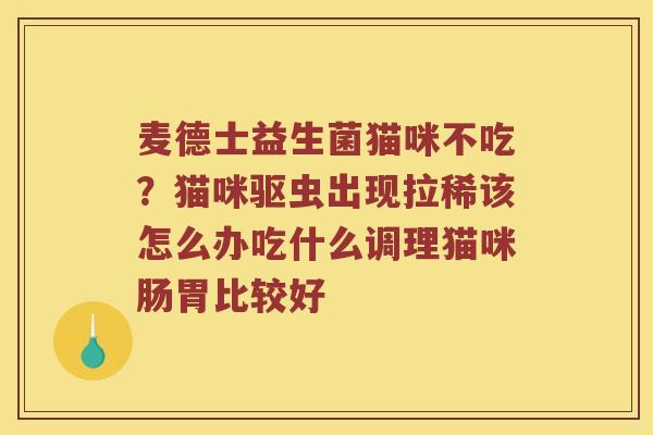 麦德士益生菌猫咪不吃？猫咪驱虫出现拉稀该怎么办吃什么调理猫咪肠胃比较好