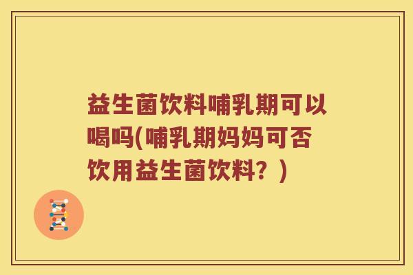 益生菌饮料哺乳期可以喝吗(哺乳期妈妈可否饮用益生菌饮料？)