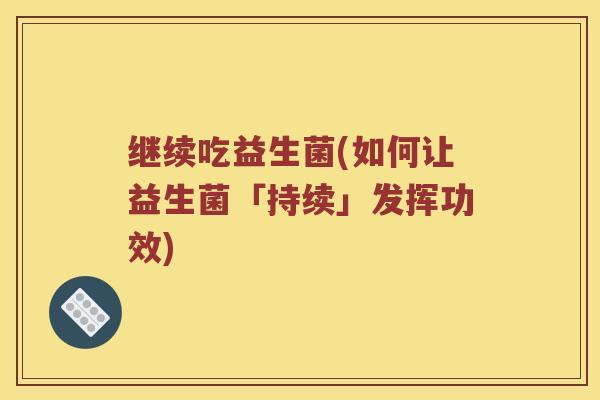 继续吃益生菌(如何让益生菌「持续」发挥功效)