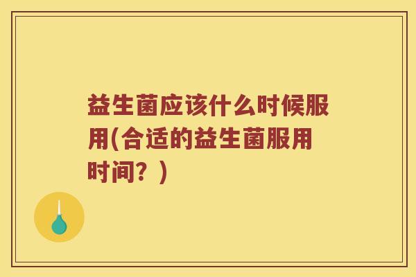 益生菌应该什么时候服用(合适的益生菌服用时间?) 益生菌应该什么时候服用(合适的益生菌服用时间?)