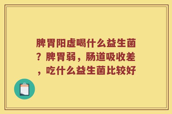 脾胃阳虚喝什么益生菌？脾胃弱，肠道吸收差，吃什么益生菌比较好