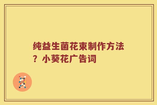 纯益生菌花束制作方法？小葵花广告词