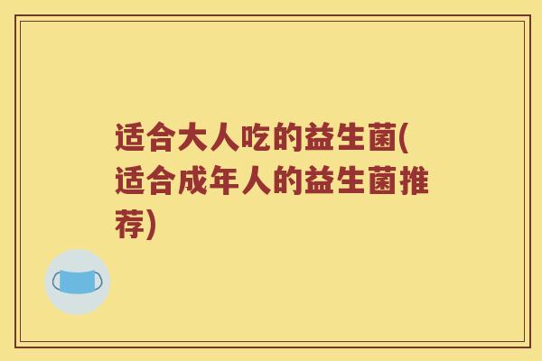 适合大人吃的益生菌(适合成年人的益生菌推荐)