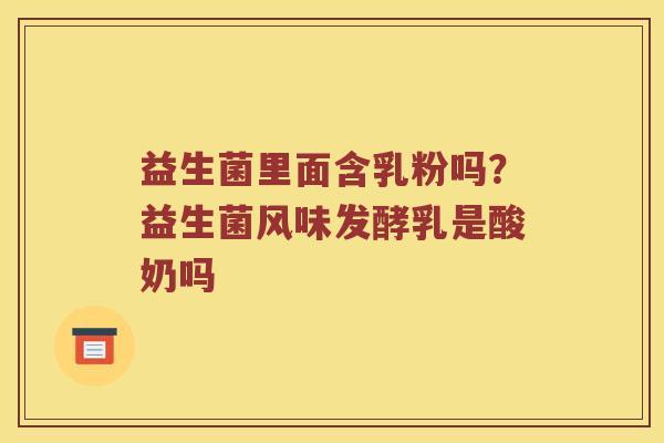 益生菌里面含乳粉吗？益生菌风味发酵乳是酸奶吗
