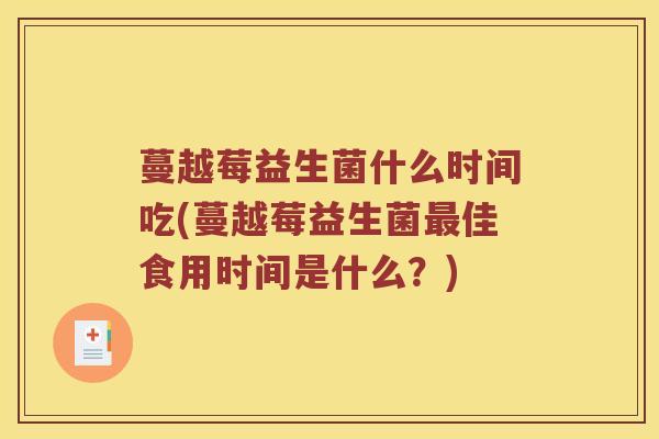 蔓越莓益生菌什么时间吃(蔓越莓益生菌佳食用时间是什么?) 蔓越莓益生菌什么时间吃(蔓越莓益生菌佳食用时间是什么?)