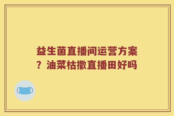 益生菌直播间运营方案？油菜枯撒直播田好吗