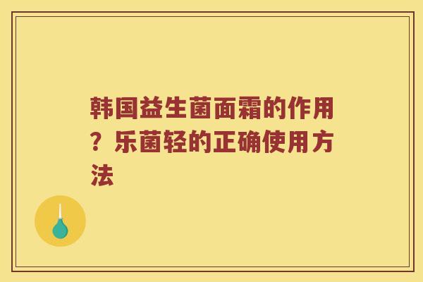 韩国益生菌面霜的作用？乐菌轻的正确使用方法