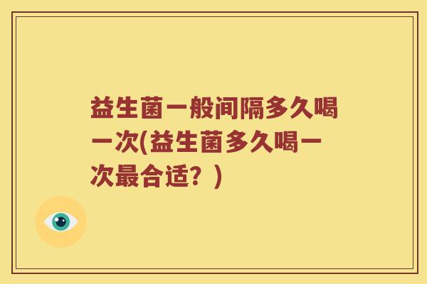 益生菌一般间隔多久喝一次(益生菌多久喝一次最合适？)