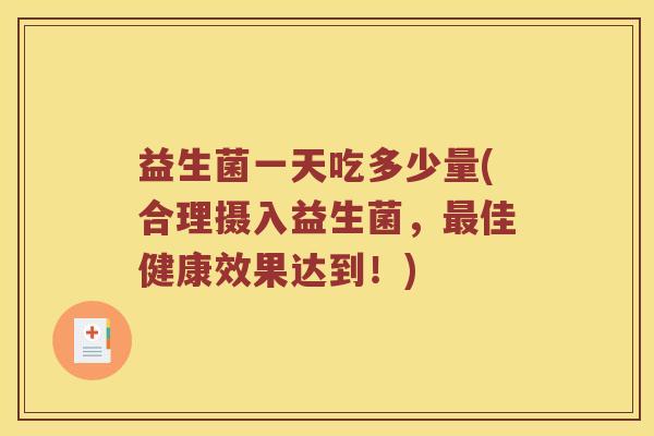 益生菌一天吃多少量(合理摄入益生菌,佳健康效果达到!) 益生菌一天吃多少量(合理摄入益生菌,佳健康效果达到!)