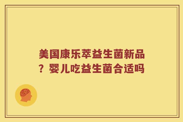 美国康乐萃益生菌新品?婴儿吃益生菌合适吗 美国康乐萃益生菌新品?婴儿吃益生菌合适吗